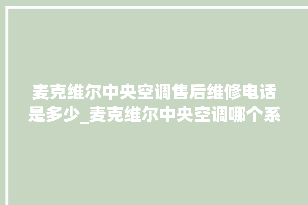 麦克维尔中央空调售后维修电话是多少_麦克维尔中央空调哪个系列好 。麦克