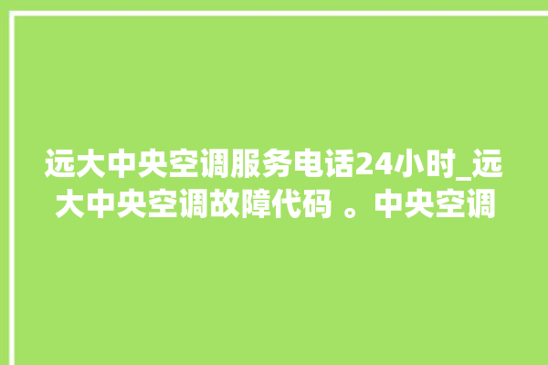 远大中央空调服务电话24小时_远大中央空调故障代码 。中央空调