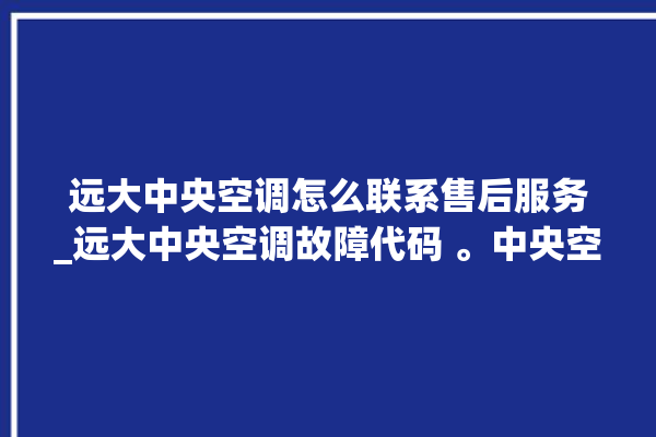 远大中央空调怎么联系售后服务_远大中央空调故障代码 。中央空调