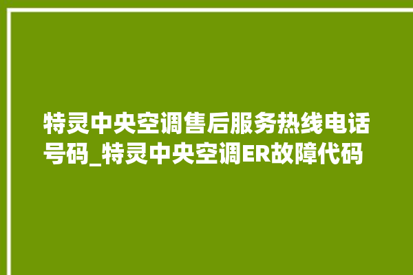 特灵中央空调售后服务热线电话号码_特灵中央空调ER故障代码 。中央空调