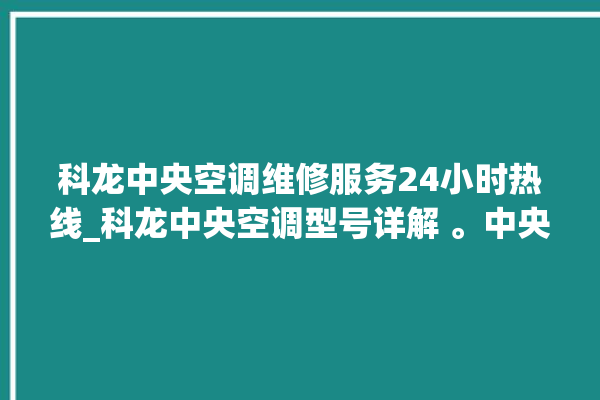 科龙中央空调维修服务24小时热线_科龙中央空调型号详解 。中央空调