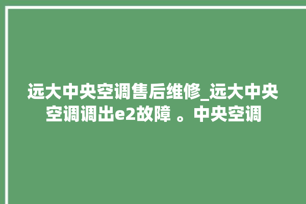 远大中央空调售后维修_远大中央空调调出e2故障 。中央空调