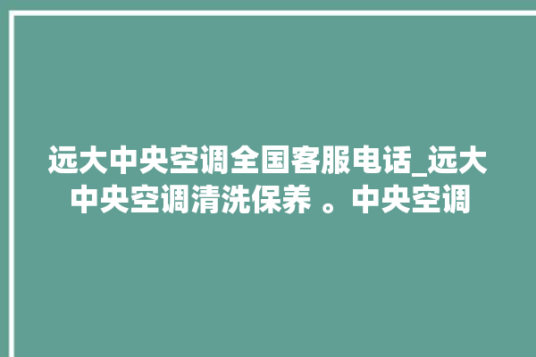 远大中央空调全国客服电话_远大中央空调清洗保养 。中央空调