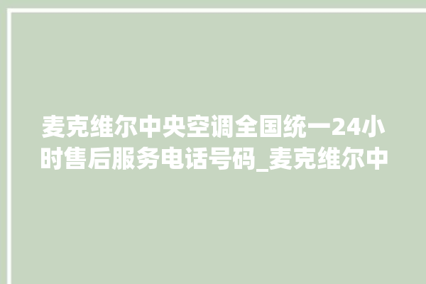 麦克维尔中央空调全国统一24小时售后服务电话号码_麦克维尔中央空调调出e2故障 。麦克