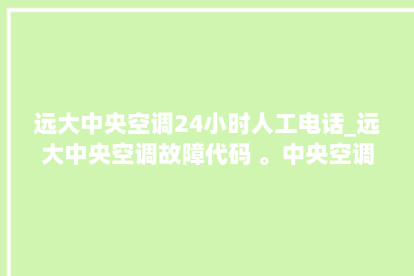 远大中央空调24小时人工电话_远大中央空调故障代码 。中央空调