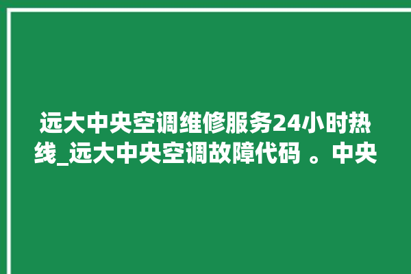 远大中央空调维修服务24小时热线_远大中央空调故障代码 。中央空调