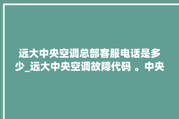 远大中央空调总部客服电话是多少_远大中央空调故障代码 。中央空调