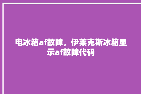 电冰箱af故障，伊莱克斯冰箱显示af故障代码