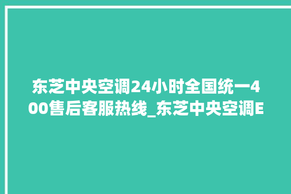 东芝中央空调24小时全国统一400售后客服热线_东芝中央空调ER故障代码 。东芝