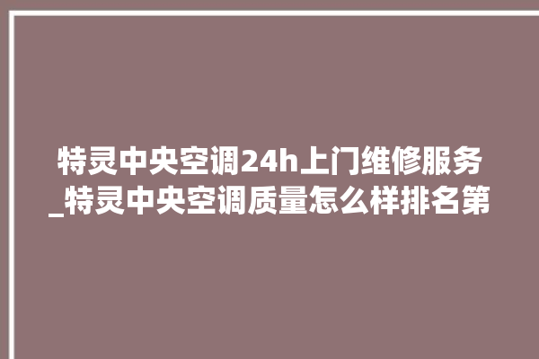 特灵中央空调24h上门维修服务_特灵中央空调质量怎么样排名第几 。中央空调