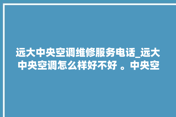 远大中央空调维修服务电话_远大中央空调怎么样好不好 。中央空调