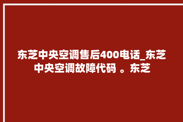 东芝中央空调售后400电话_东芝中央空调故障代码 。东芝