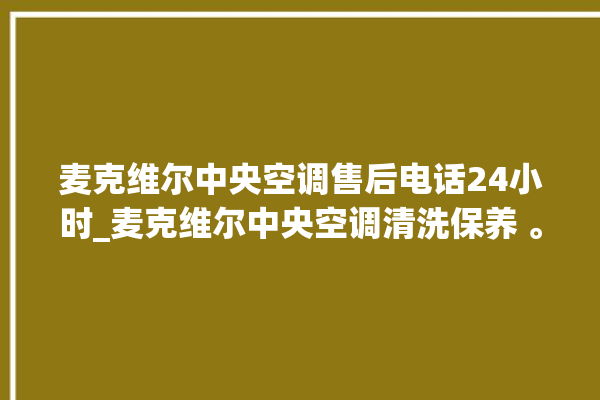 麦克维尔中央空调售后电话24小时_麦克维尔中央空调清洗保养 。麦克