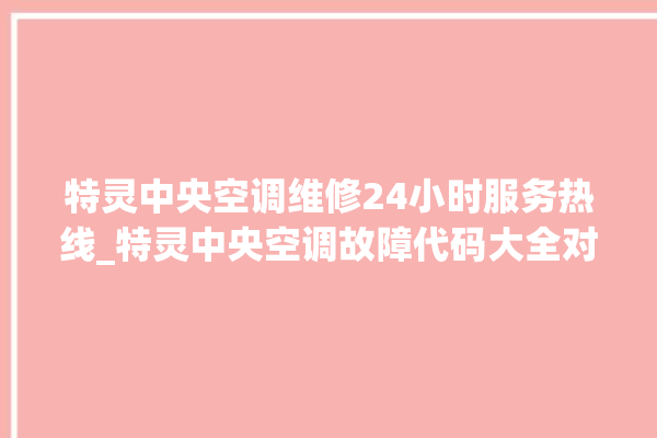 特灵中央空调维修24小时服务热线_特灵中央空调故障代码大全对照表 。中央空调