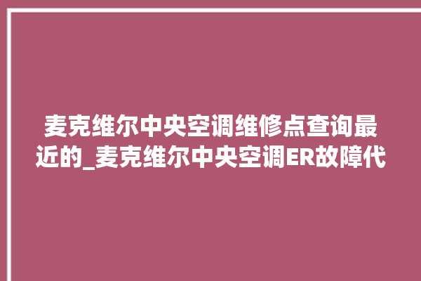 麦克维尔中央空调维修点查询最近的_麦克维尔中央空调ER故障代码 。麦克