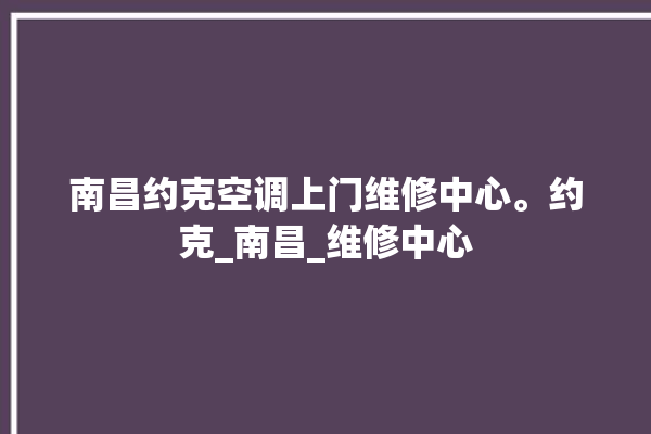 南昌约克空调上门维修中心。约克_南昌_维修中心