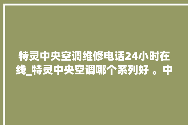 特灵中央空调维修电话24小时在线_特灵中央空调哪个系列好 。中央空调