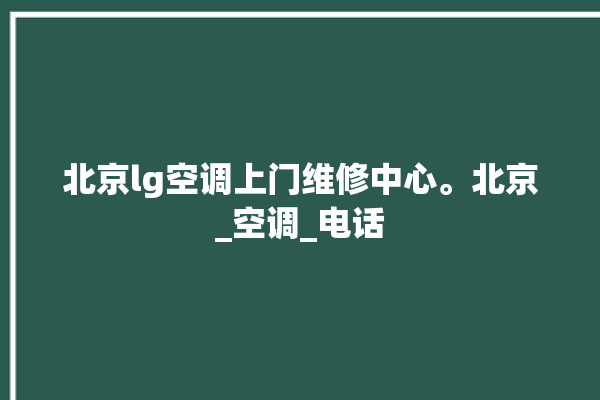 北京lg空调上门维修中心。北京_空调_电话