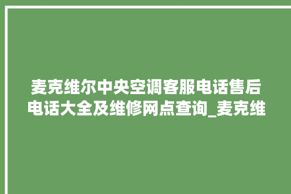 麦克维尔中央空调客服电话售后电话大全及维修网点查询_麦克维尔中央空调故障代码大全对照表 。麦克