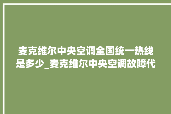 麦克维尔中央空调全国统一热线是多少_麦克维尔中央空调故障代码 。麦克