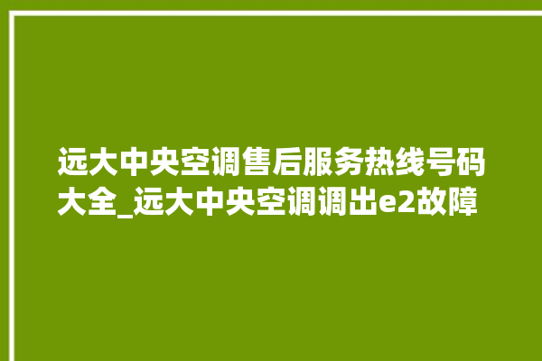 远大中央空调售后服务热线号码大全_远大中央空调调出e2故障 。中央空调