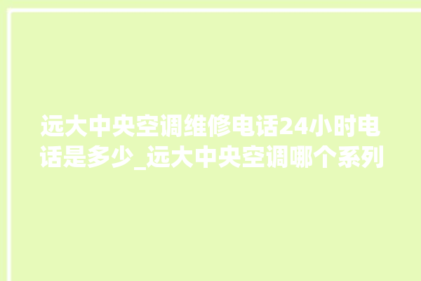 远大中央空调维修电话24小时电话是多少_远大中央空调哪个系列好 。中央空调