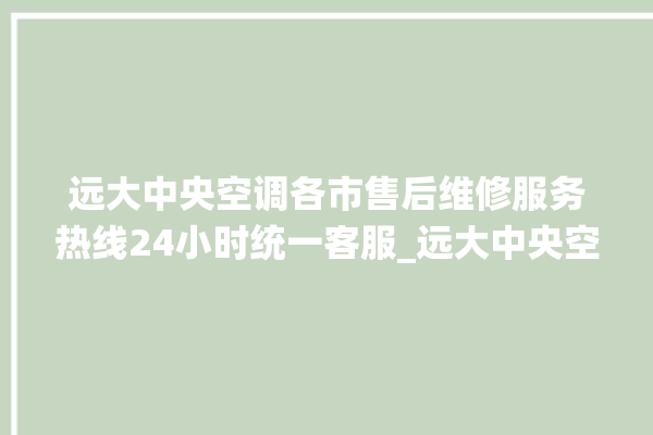 远大中央空调各市售后维修服务热线24小时统一客服_远大中央空调哪个系列好 。中央空调