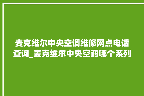 麦克维尔中央空调维修网点电话查询_麦克维尔中央空调哪个系列好 。麦克