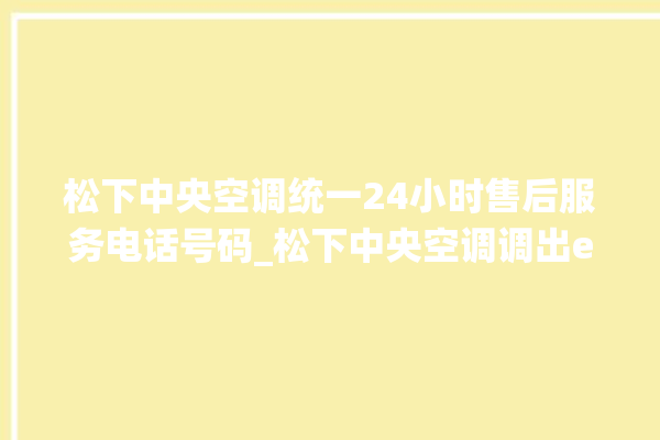 松下中央空调统一24小时售后服务电话号码_松下中央空调调出e2故障 。中央空调