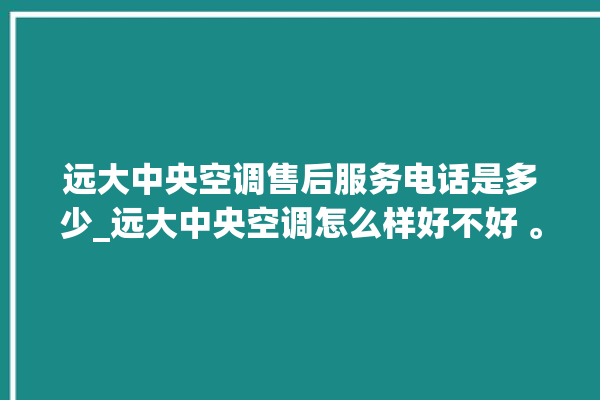 远大中央空调售后服务电话是多少_远大中央空调怎么样好不好 。中央空调