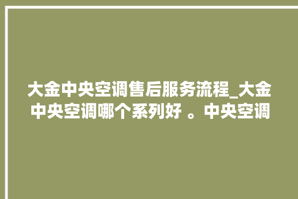 大金中央空调售后服务流程_大金中央空调哪个系列好 。中央空调