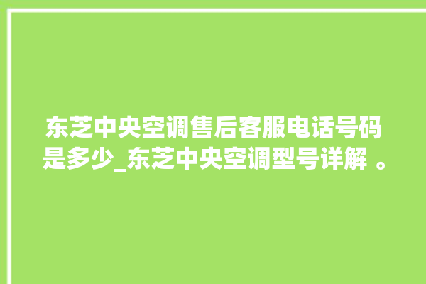 东芝中央空调售后客服电话号码是多少_东芝中央空调型号详解 。东芝