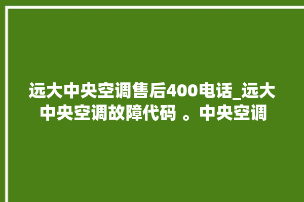 远大中央空调售后400电话_远大中央空调故障代码 。中央空调