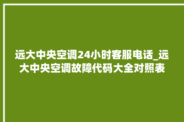 远大中央空调24小时客服电话_远大中央空调故障代码大全对照表 。中央空调