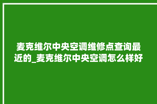 麦克维尔中央空调维修点查询最近的_麦克维尔中央空调怎么样好不好 。麦克