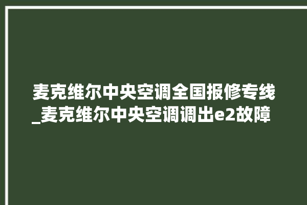 麦克维尔中央空调全国报修专线_麦克维尔中央空调调出e2故障 。麦克