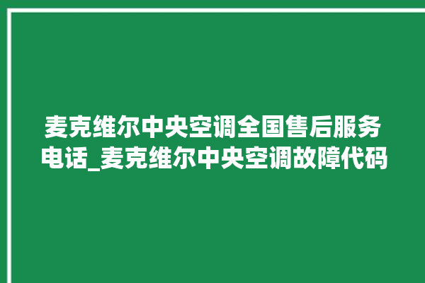 麦克维尔中央空调全国售后服务电话_麦克维尔中央空调故障代码 。麦克