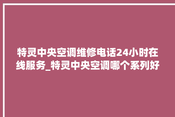 特灵中央空调维修电话24小时在线服务_特灵中央空调哪个系列好 。中央空调