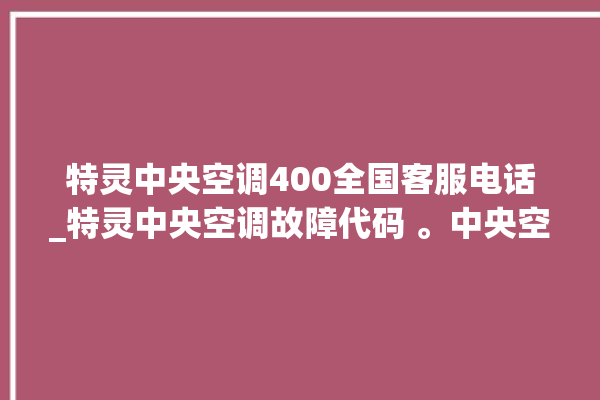 特灵中央空调400全国客服电话_特灵中央空调故障代码 。中央空调