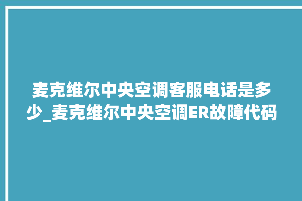 麦克维尔中央空调客服电话是多少_麦克维尔中央空调ER故障代码 。麦克