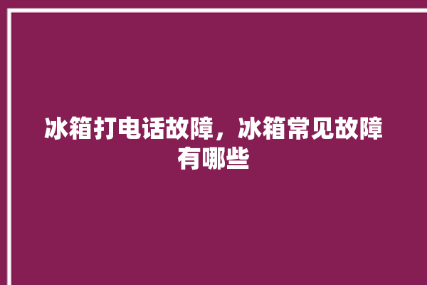 冰箱打电话故障，冰箱常见故障有哪些