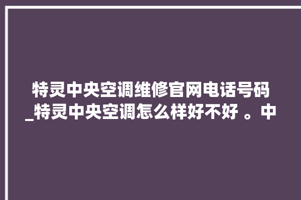 特灵中央空调维修官网电话号码_特灵中央空调怎么样好不好 。中央空调