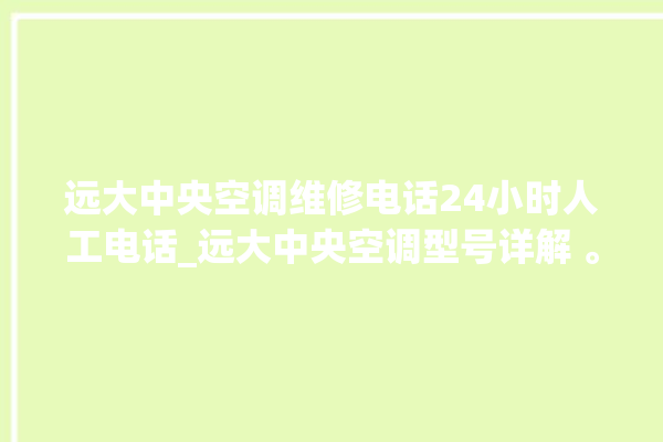 远大中央空调维修电话24小时人工电话_远大中央空调型号详解 。中央空调