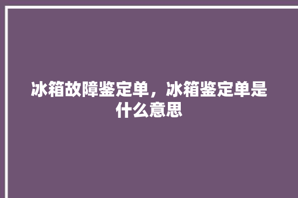 冰箱故障鉴定单，冰箱鉴定单是什么意思