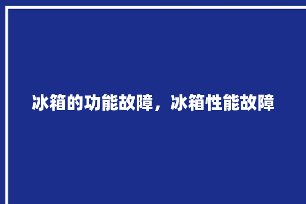 冰箱的功能故障，冰箱性能故障