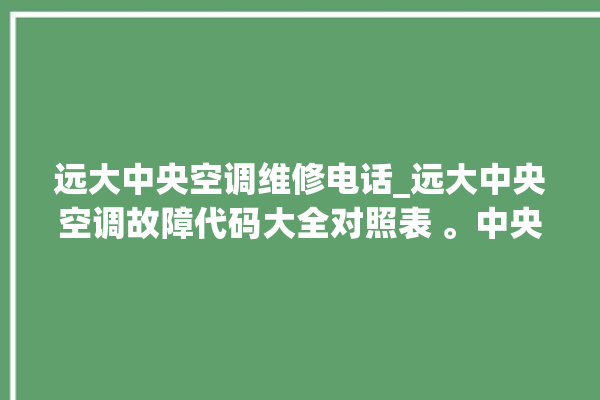 远大中央空调维修电话_远大中央空调故障代码大全对照表 。中央空调