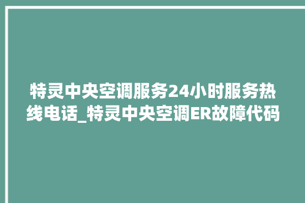 特灵中央空调服务24小时服务热线电话_特灵中央空调ER故障代码 。中央空调