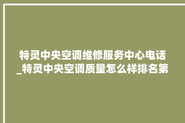 特灵中央空调维修服务中心电话_特灵中央空调质量怎么样排名第几 。中央空调