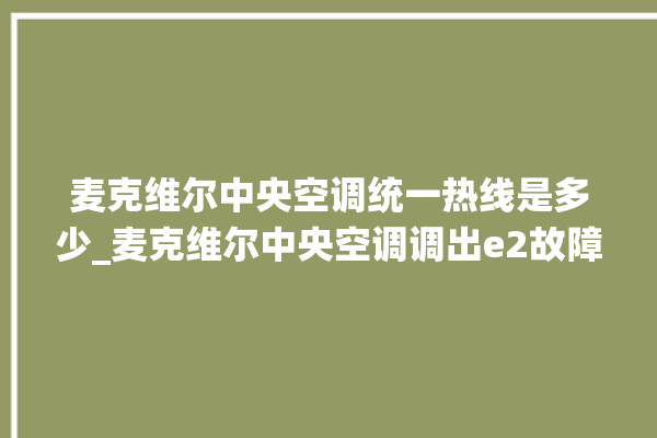 麦克维尔中央空调统一热线是多少_麦克维尔中央空调调出e2故障 。麦克