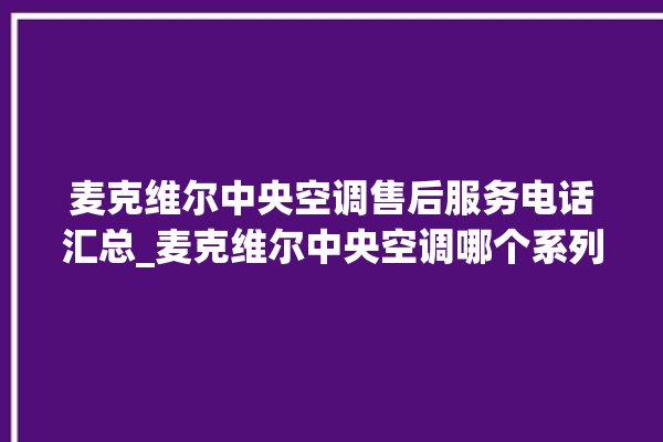 麦克维尔中央空调售后服务电话汇总_麦克维尔中央空调哪个系列好 。麦克